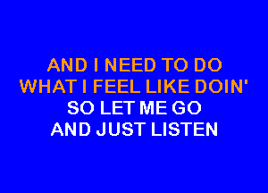 AND I NEED TO DO
WHAT I FEEL LIKE DOIN'
SO LET ME GO
AND JUST LISTEN