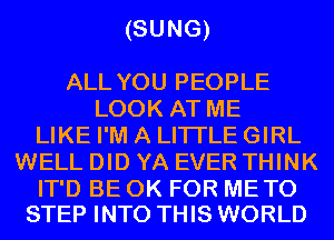 (SUNG)

ALL YOU PEOPLE
LOOK AT ME
LIKE I'M A LITTLE GIRL
WELL DID YA EVER THINK

IT'D BE 0K FOR METO
STEP INTO THIS WORLD