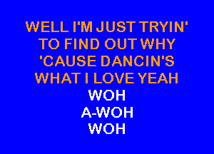 WELL I'M JUST TRYIN'
TO FIND OUTWHY
'CAUSE DANCIN'S

WHAT I LOVE YEAH
WOH
A-WOH
WOH