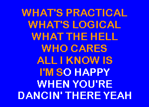 WHAT'S PRACTICAL
WHAT'S LOGICAL
WHAT THE HELL
WHO CARES
ALLI KNOW IS
I'M SO HAPPY

WHEN YOU'RE
DANCIN' THERE YEAH
