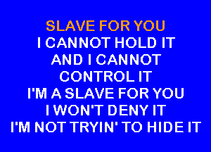 SLAVE FOR YOU
I CANNOT HOLD IT
AND I CANNOT
CONTROL IT
I'M A SLAVE FOR YOU
IWON'T DENY IT
I'M NOT TRYIN'TO HIDE IT