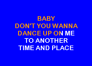 BABY
DON'T YOU WANNA

DANCE UP ON ME
TO ANOTHER
TIME AND PLACE