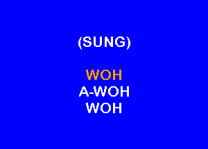 (SUNG)

WOH
A-WOH
WOH