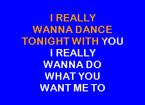 I REALLY
WANNA DANCE
TONIGHTWITH YOU

I REALLY
WANNA DO
WHAT YOU

WANT ME TO
