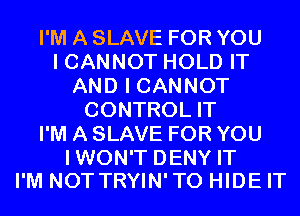 I'M A SLAVE FOR YOU
I CANNOT HOLD IT
AND I CANNOT
CONTROL IT
I'M A SLAVE FOR YOU

IWON'T DENY IT
I'M NOT TRYIN'TO HIDE IT