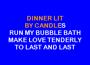 DINNER LIT
BY CANDLES
RUN MY BUBBLE BATH
MAKE LOVE TENDERLY
T0 LAST AND LAST