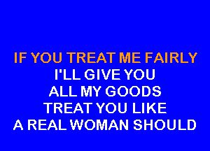 IF YOU TREAT ME FAIRLY
I'LLGIVE YOU
ALL MY GOODS
TREAT YOU LIKE
A REAL WOMAN SHOULD