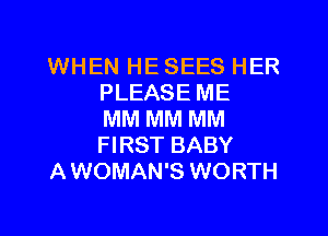 WHEN HE SEES HER
PLEASE ME
MM MM MM
FIRST BABY
AWOMAN'S WORTH