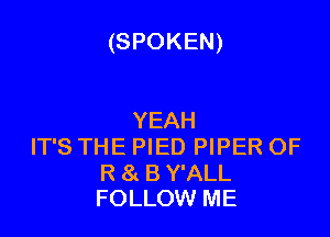(SPOKEN)

YEAH
IT'S THE PIED PIPER OF

R 8!. B Y'ALL
FOLLOW ME