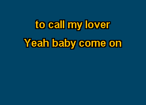 to call my lover

Yeah baby come on