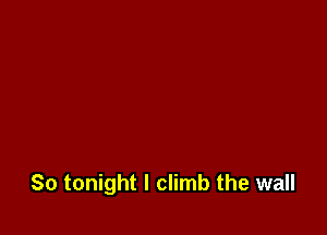 So tonight I climb the wall