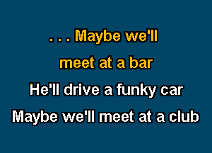. . . Maybe we'll

meet at a bar

He'll drive a funky car

Maybe we'll meet at a club