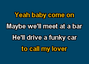 Yeah baby come on

Maybe we'll meet at a bar

He'll drive a funky car

to call my lover