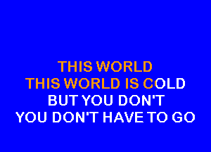 THIS WORLD

THIS WORLD IS COLD
BUT YOU DON'T
YOU DON'T HAVE TO GO