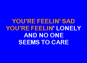YOU'RE FEELIN' SAD
YOU'RE FEELIN' LONELY
AND NO ONE
SEEMS T0 CARE