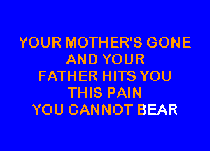 YOUR MOTHER'S GONE
AND YOUR
FATHER HITS YOU
THIS PAIN
YOU CANNOT BEAR