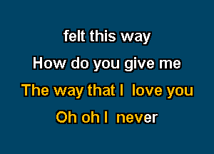 felt this way

How do you give me

The way that I love you

Oh oh I never