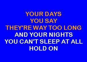YOUR DAYS
YOU SAY
THEY'REWAY T00 LONG
AND YOUR NIGHTS
YOU CAN'T SLEEP AT ALL
HOLD 0N