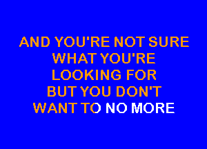AND YOU'RE NOT SURE
WHAT YOU'RE
LOOKING FOR
BUT YOU DON'T

WANT T0 NO MORE

g