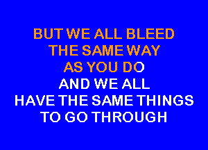BUTWE ALL BLEED
THESAMEWAY
AS YOU DO
AND WE ALL
HAVE THESAMETHINGS
TO GO THROUGH