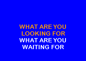 WHAT ARE YOU

LOOKING FOR
WHAT AREYOU
WAITING FOR