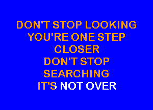 DON'T STOP LOOKING
YOU'RE ONE STEP
CLOSER
DON'T STOP
SEARCHING
IT'S NOT OVER