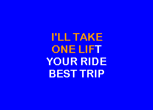 I'LL TAKE
ONE LIFT

YOUR RIDE
BEST TRIP