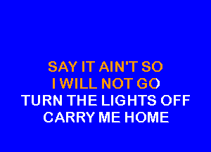 SAY IT AIN'T SO

IWILL NOT GO
TURN THE LIGHTS OFF
CARRY ME HOME