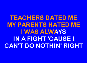 TEACHERS DATED ME
MY PARENTS HATED ME
IWAS ALWAYS
IN A FIGHT'CAUSEI
CAN'T D0 NOTHIN' RIGHT