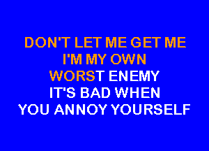 DON'T LET ME GET ME
I'M MY OWN
WORST ENEMY
IT'S BAD WHEN
YOU ANNOY YOURSELF