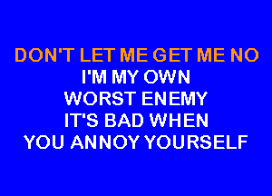 DON'T LET ME GET ME N0
I'M MY OWN
WORST ENEMY
IT'S BAD WHEN
YOU ANNOY YOURSELF