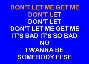 DON'T LET ME GET ME
DON'T LET
DON'T LET

DON'T LET ME GET ME

IT'S BAD IT'S SO BAD

N0
IWANNA BE
SOMEBODY ELSE