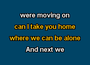 were moving on

can I take you home

where we can be alone

And next we