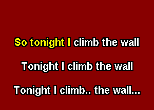 So tonight I climb the wall

Tonight I climb the wall

Tonight I climb.. the wall...