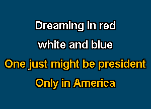 Dreaming in red

white and blue

One just might be president

Only in America
