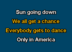 Sun going down
We all get a chance

Everybody gets to dance

Only in America
