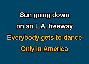 Sun going down

on an LA. freeway
Everybody gets to dance

Only in America