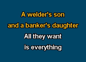 A welder's son
and a banker's daughter

All they want

is everything