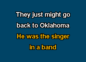They just might go
back to Oklahoma

He was the singer

in a band