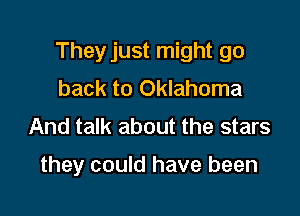 Theyjust might go
back to Oklahoma
And talk about the stars

they could have been