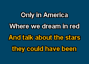 Only in America
Where we dream in red
And talk about the stars

they could have been