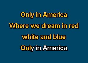 Only in America
Where we dream in red

white and blue

Only in America