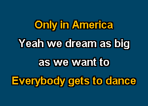 Only in America

Yeah we dream as big

as we want to

Everybody gets to dance