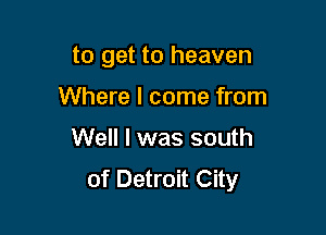 to get to heaven

Where I come from
Well I was south
of Detroit City