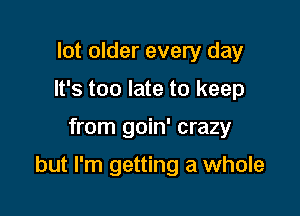 lot older every day
It's too late to keep

from goin' crazy

but I'm getting a whole