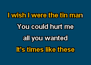 I wish I were the tin man

You could hurt me

all you wanted

It's times like these