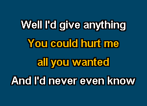 Well I'd give anything
You could hurt me

all you wanted

And I'd never even know