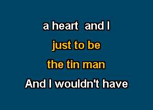 a heart and I

just to be

the tin man

And I wouldn't have
