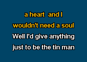 a heart andl
wouldn't need a soul
Well I'd give anything

just to be the tin man