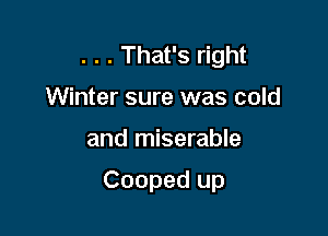 . . . That's right
Winter sure was cold

and miserable

Cooped up